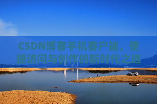 CSDN博客手机客户端，便捷访问与创作的新时代之选